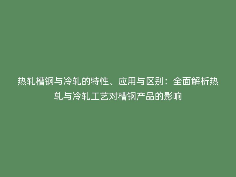 熱軋槽鋼與冷軋的特性、應(yīng)用與區(qū)別：全面解析熱軋與冷軋工藝對槽鋼產(chǎn)品的影響