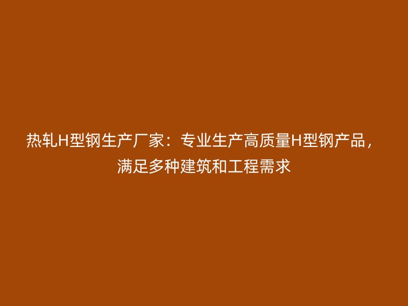 熱軋H型鋼生產(chǎn)廠家：專業(yè)生產(chǎn)高質(zhì)量H型鋼產(chǎn)品，滿足多種建筑和工程需求