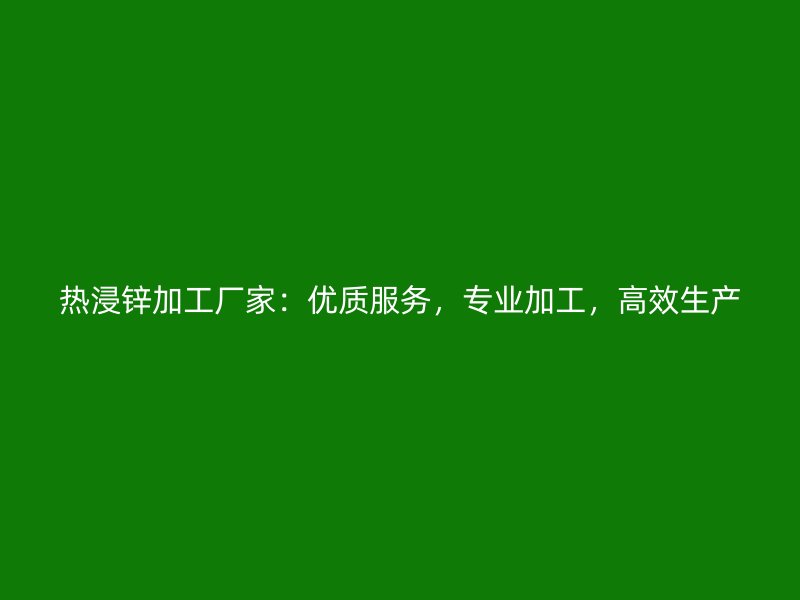 熱浸鋅加工廠家：優(yōu)質(zhì)服務(wù)，專業(yè)加工，高效生產(chǎn)