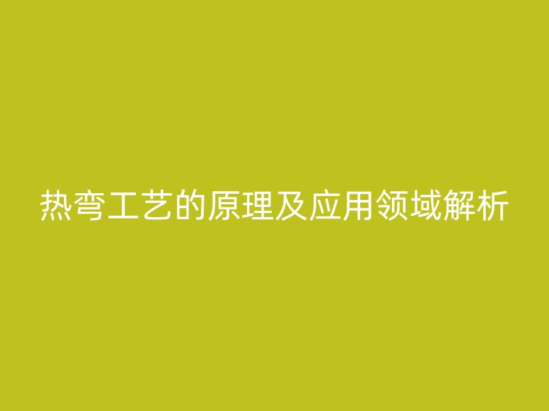 熱彎工藝的原理及應用領域解析