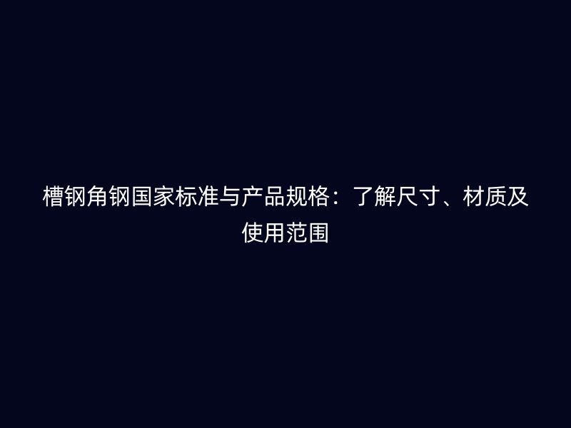 槽鋼角鋼國(guó)家標(biāo)準(zhǔn)與產(chǎn)品規(guī)格：了解尺寸、材質(zhì)及使用范圍