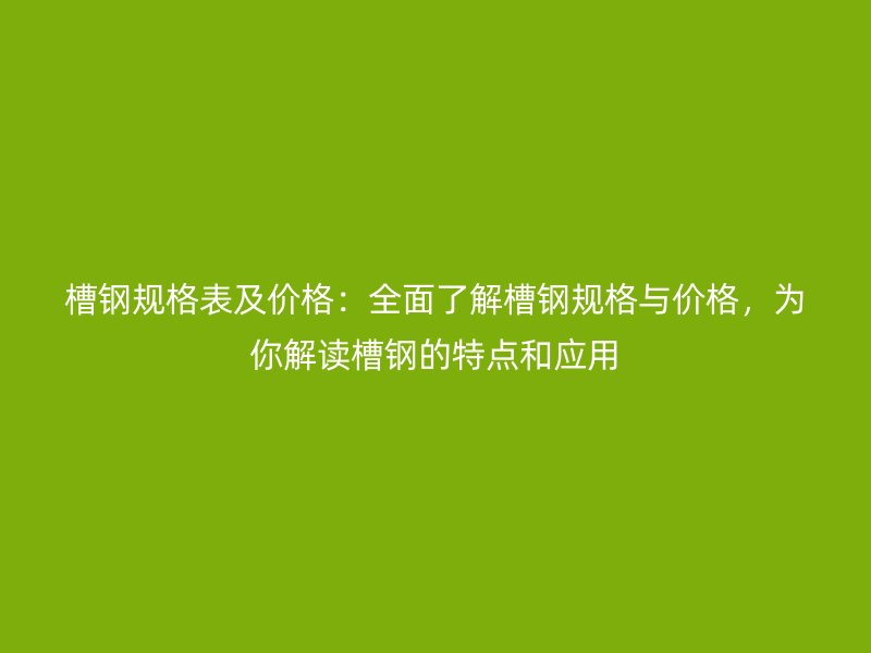 槽鋼規(guī)格表及價格：全面了解槽鋼規(guī)格與價格，為你解讀槽鋼的特點和應用