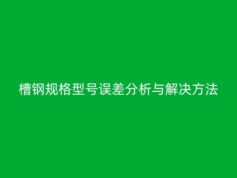 槽鋼規(guī)格型號誤差分析與解決方法