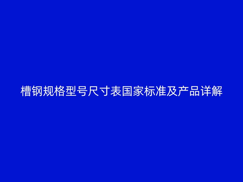槽鋼規(guī)格型號(hào)尺寸表國(guó)家標(biāo)準(zhǔn)及產(chǎn)品詳解