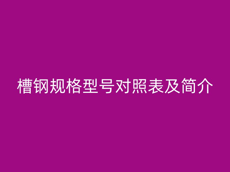 槽鋼規(guī)格型號(hào)對(duì)照表及簡(jiǎn)介