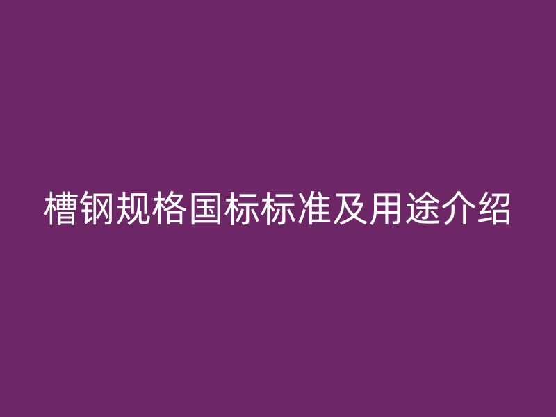 槽鋼規(guī)格國標(biāo)標(biāo)準(zhǔn)及用途介紹