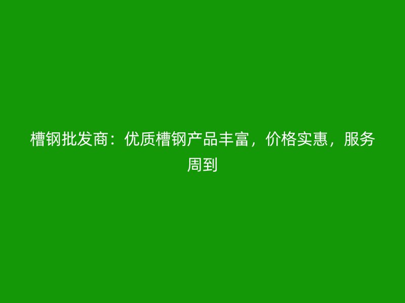 槽鋼批發(fā)商：優(yōu)質(zhì)槽鋼產(chǎn)品豐富，價(jià)格實(shí)惠，服務(wù)周到
