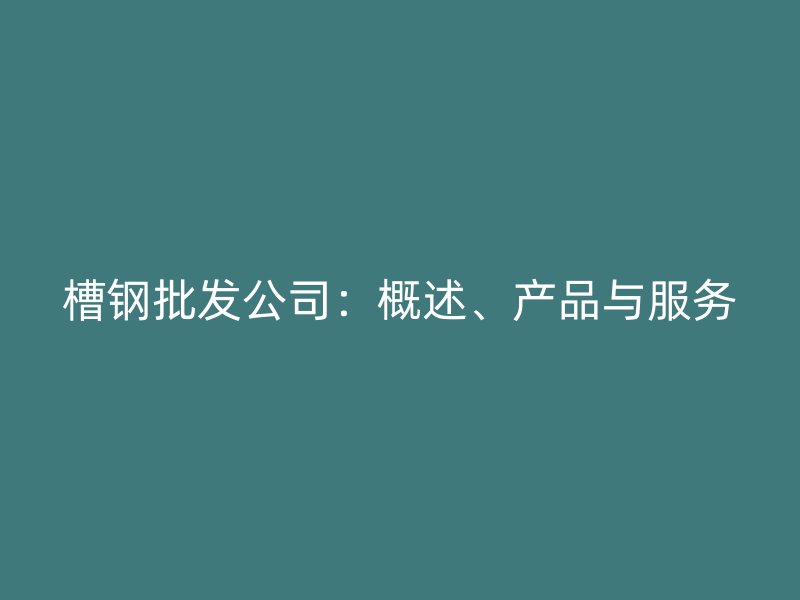 槽鋼批發(fā)公司：概述、產(chǎn)品與服務(wù)