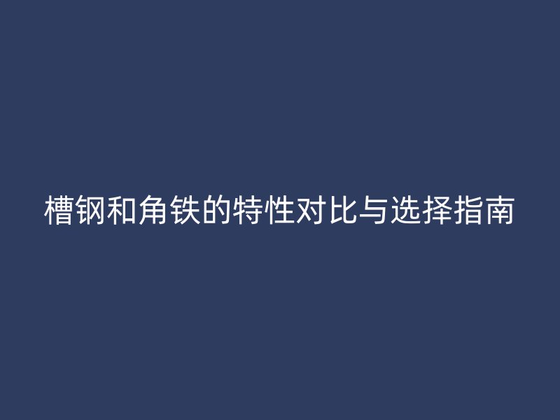 槽鋼和角鐵的特性對(duì)比與選擇指南