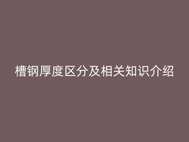 槽鋼厚度區(qū)分及相關(guān)知識(shí)介紹