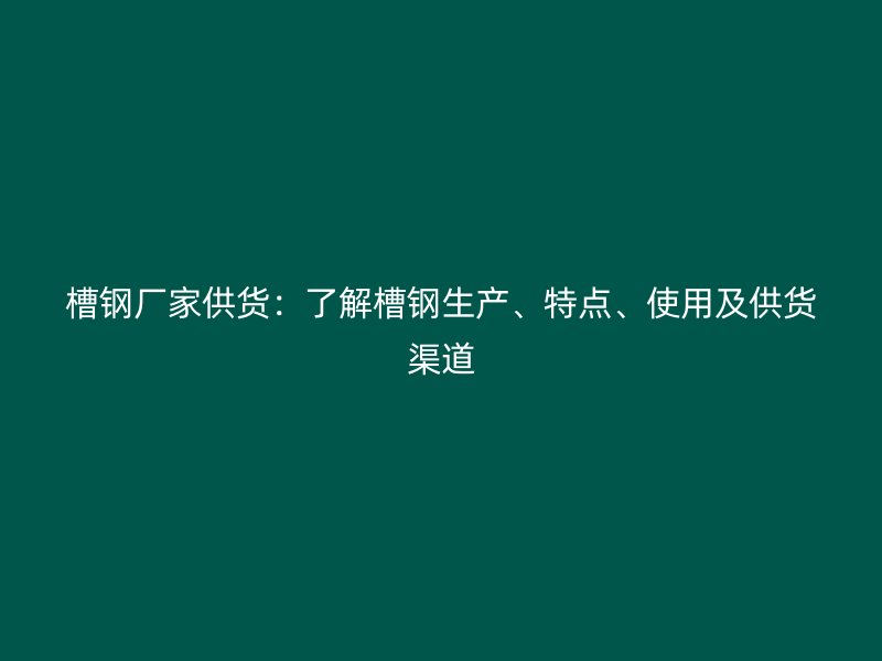 槽鋼廠家供貨：了解槽鋼生產(chǎn)、特點(diǎn)、使用及供貨渠道
