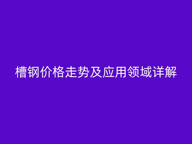 槽鋼價(jià)格走勢(shì)及應(yīng)用領(lǐng)域詳解