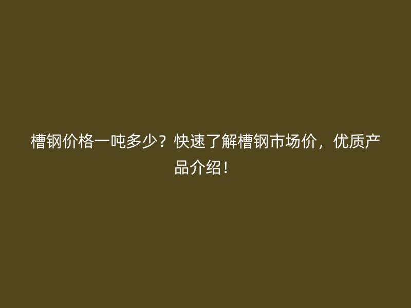 槽鋼價格一噸多少？快速了解槽鋼市場價，優(yōu)質(zhì)產(chǎn)品介紹！