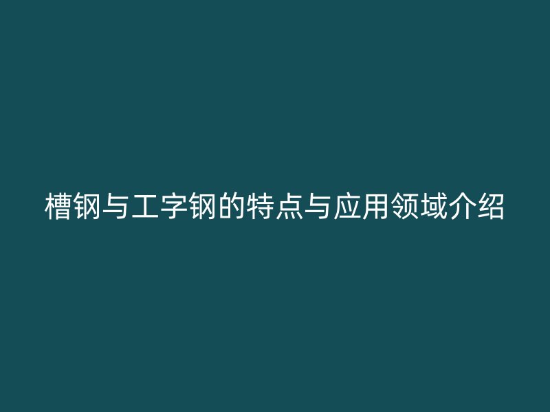 槽鋼與工字鋼的特點(diǎn)與應(yīng)用領(lǐng)域介紹