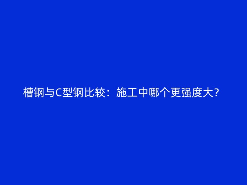 槽鋼與C型鋼比較：施工中哪個更強度大？