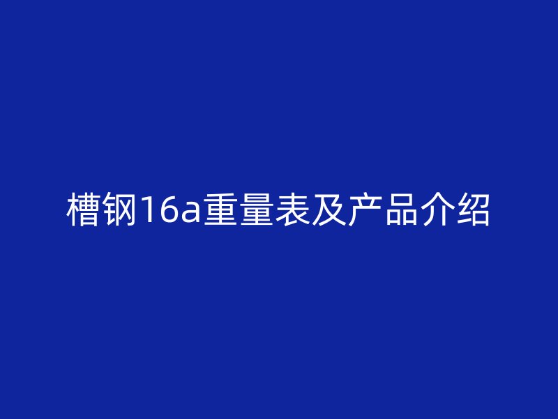 槽鋼16a重量表及產(chǎn)品介紹