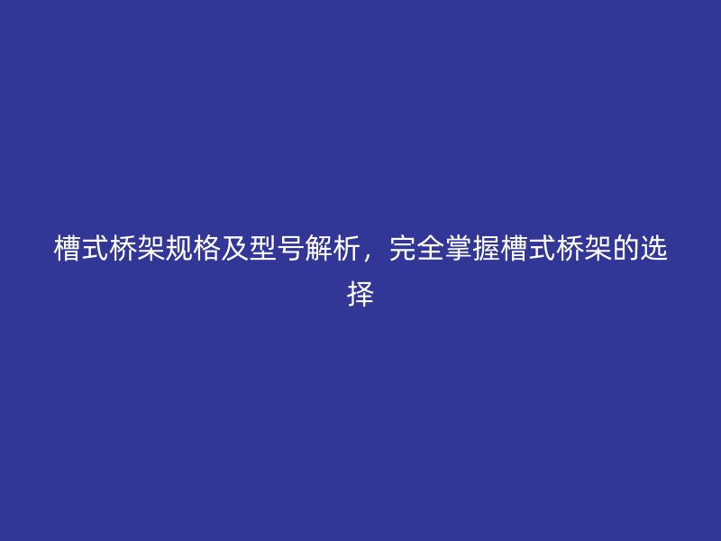 槽式橋架規(guī)格及型號解析，完全掌握槽式橋架的選擇