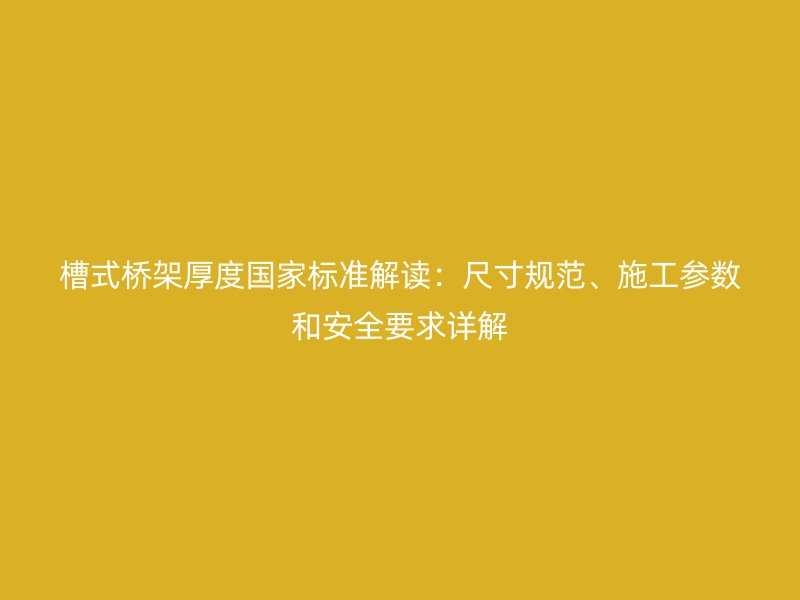 槽式橋架厚度國(guó)家標(biāo)準(zhǔn)解讀：尺寸規(guī)范、施工參數(shù)和安全要求詳解