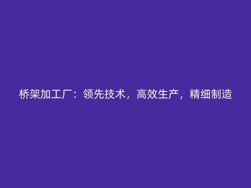 橋架加工廠：領(lǐng)先技術(shù)，高效生產(chǎn)，精細制造