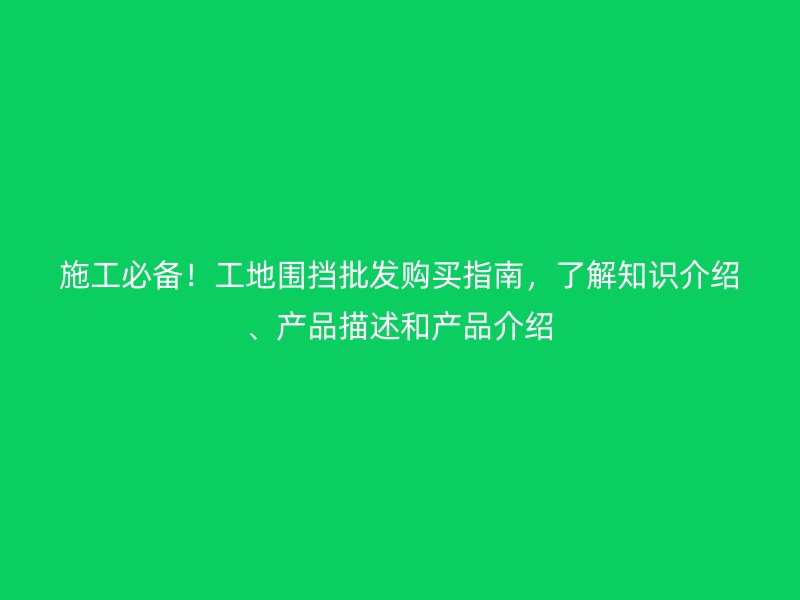 施工必備！工地圍擋批發(fā)購買指南，了解知識介紹、產(chǎn)品描述和產(chǎn)品介紹