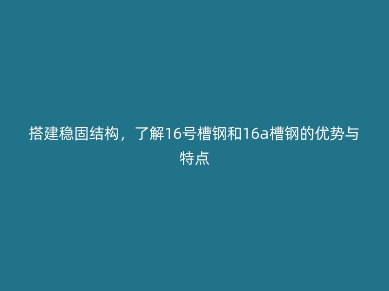 搭建穩(wěn)固結構，了解16號槽鋼和16a槽鋼的優(yōu)勢與特點