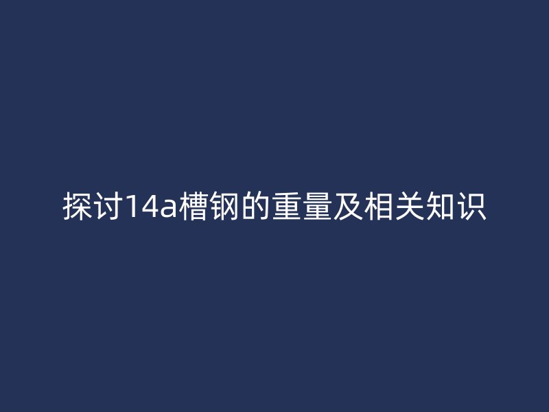 探討14a槽鋼的重量及相關(guān)知識(shí)
