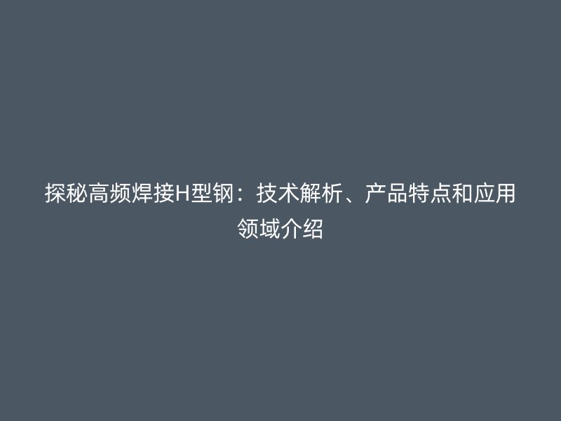 探秘高頻焊接H型鋼：技術(shù)解析、產(chǎn)品特點(diǎn)和應(yīng)用領(lǐng)域介紹
