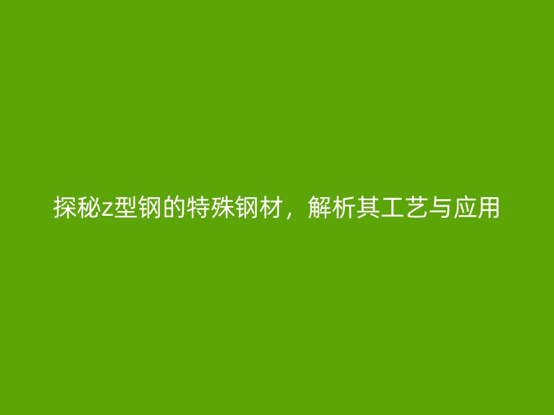 探秘z型鋼的特殊鋼材，解析其工藝與應(yīng)用