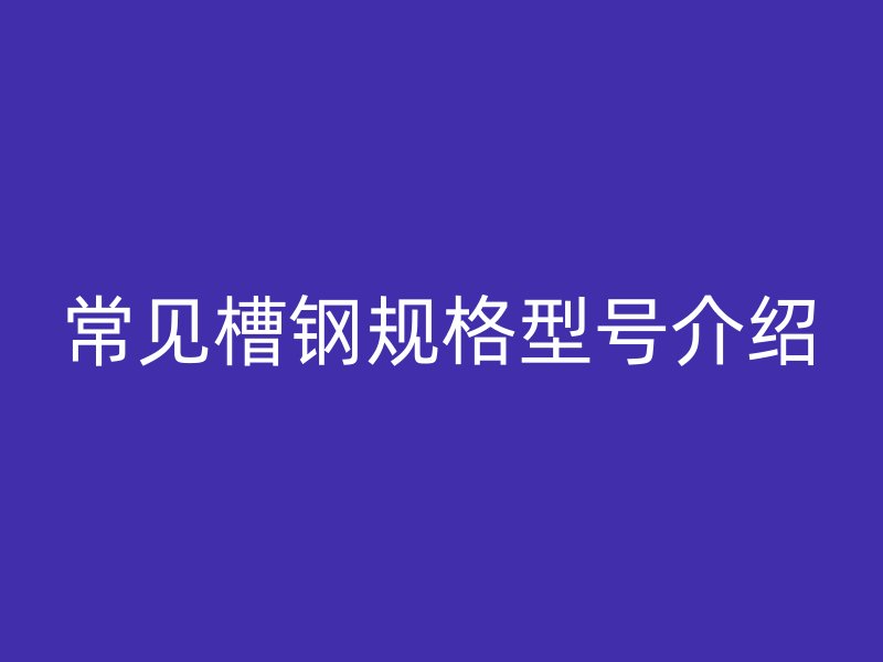 常見槽鋼規(guī)格型號介紹
