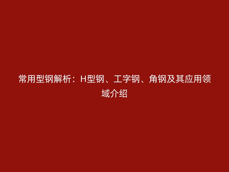 常用型鋼解析：H型鋼、工字鋼、角鋼及其應(yīng)用領(lǐng)域介紹