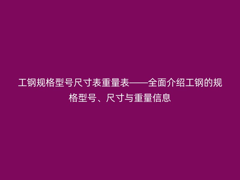 工鋼規(guī)格型號(hào)尺寸表重量表——全面介紹工鋼的規(guī)格型號(hào)、尺寸與重量信息