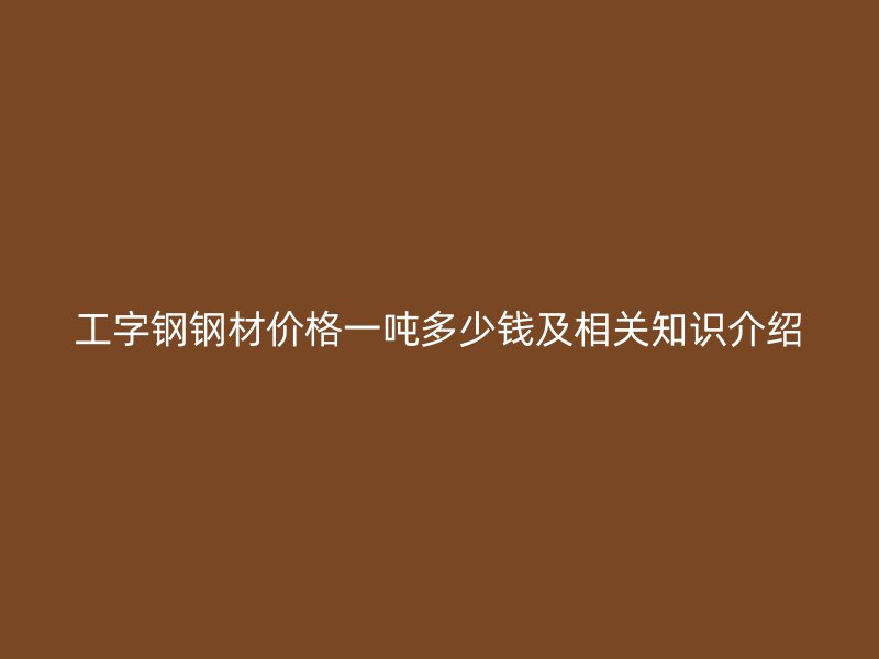 工字鋼鋼材價格一噸多少錢及相關(guān)知識介紹