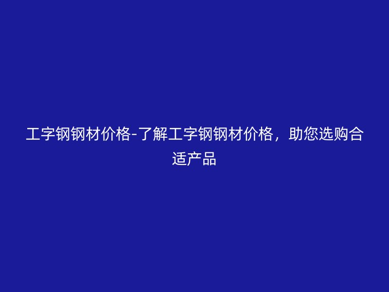 工字鋼鋼材價(jià)格-了解工字鋼鋼材價(jià)格，助您選購合適產(chǎn)品