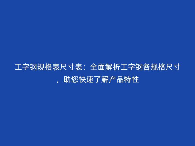 工字鋼規(guī)格表尺寸表：全面解析工字鋼各規(guī)格尺寸，助您快速了解產品特性