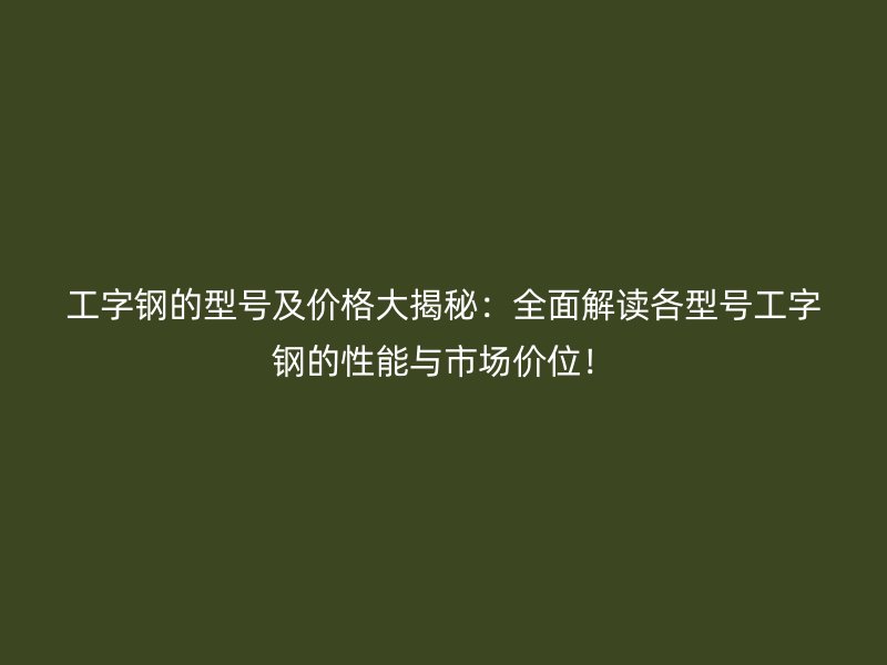 工字鋼的型號(hào)及價(jià)格大揭秘：全面解讀各型號(hào)工字鋼的性能與市場(chǎng)價(jià)位！