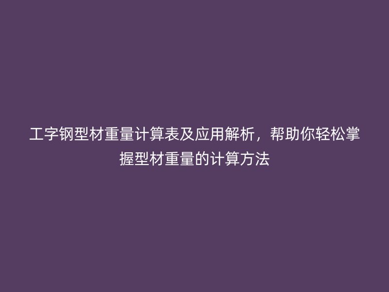 工字鋼型材重量計(jì)算表及應(yīng)用解析，幫助你輕松掌握型材重量的計(jì)算方法
