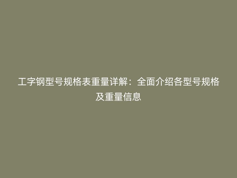 工字鋼型號(hào)規(guī)格表重量詳解：全面介紹各型號(hào)規(guī)格及重量信息