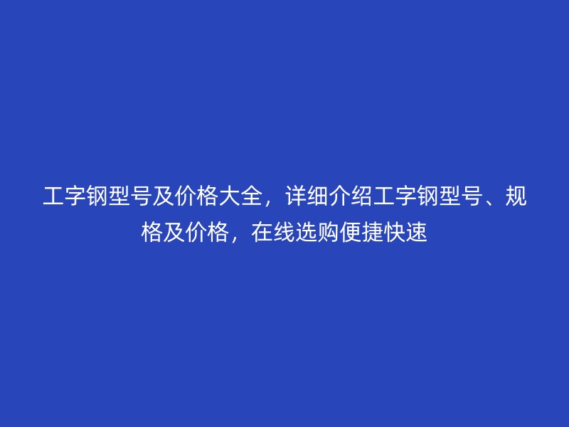 工字鋼型號(hào)及價(jià)格大全，詳細(xì)介紹工字鋼型號(hào)、規(guī)格及價(jià)格，在線選購(gòu)便捷快速