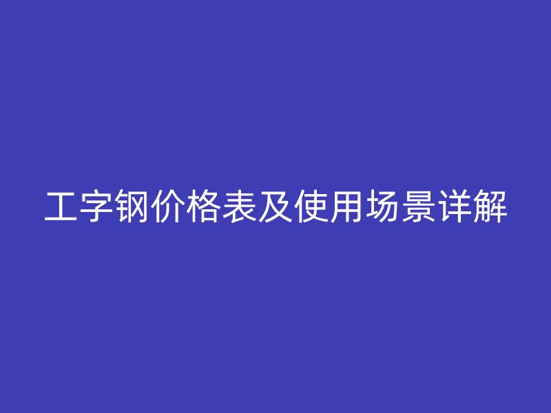 工字鋼價(jià)格表及使用場(chǎng)景詳解