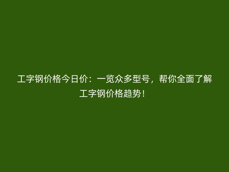 工字鋼價(jià)格今日價(jià)：一覽眾多型號(hào)，幫你全面了解工字鋼價(jià)格趨勢！