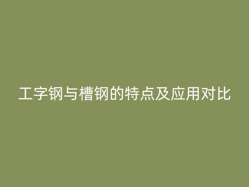 工字鋼與槽鋼的特點及應(yīng)用對比