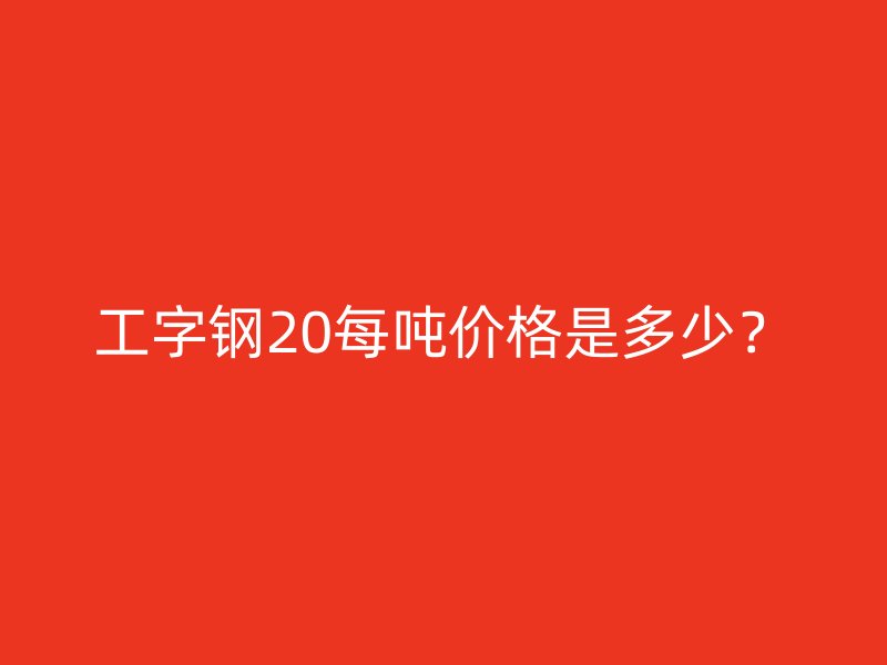 工字鋼20每噸價(jià)格是多少？