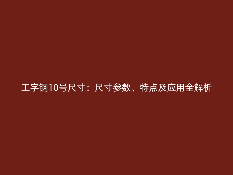 工字鋼10號尺寸：尺寸參數(shù)、特點及應用全解析