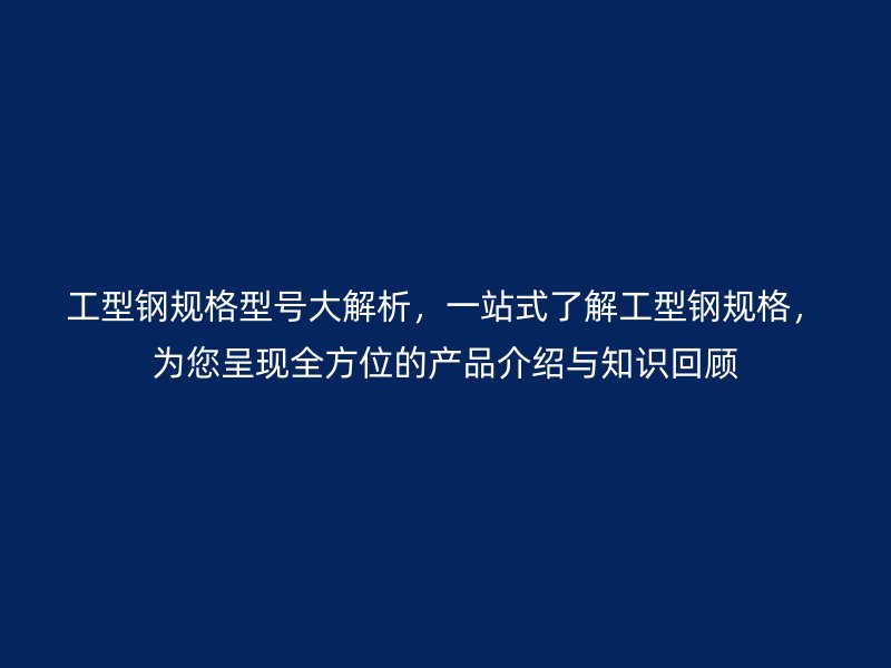 工型鋼規(guī)格型號(hào)大解析，一站式了解工型鋼規(guī)格，為您呈現(xiàn)全方位的產(chǎn)品介紹與知識(shí)回顧