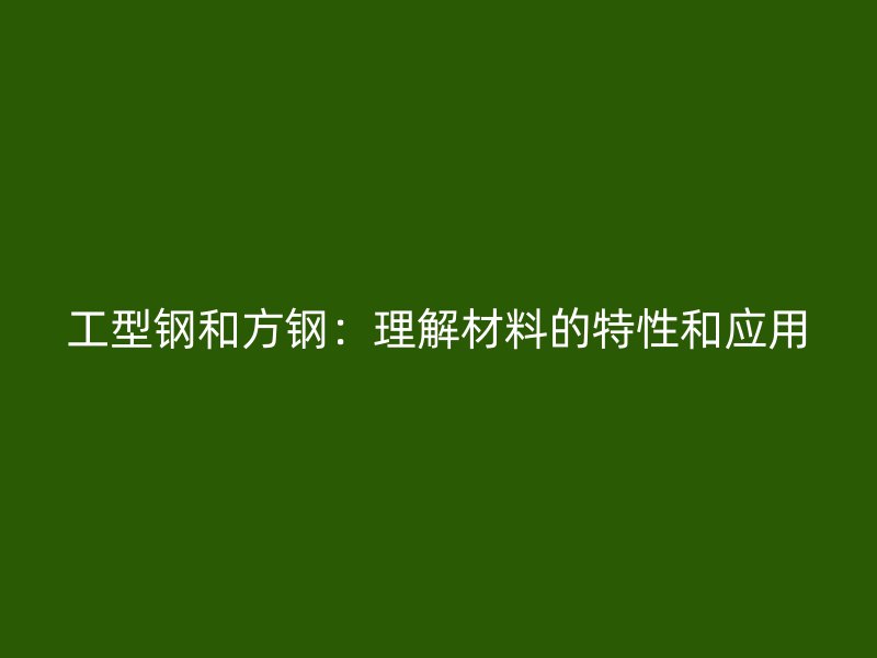 工型鋼和方鋼：理解材料的特性和應用