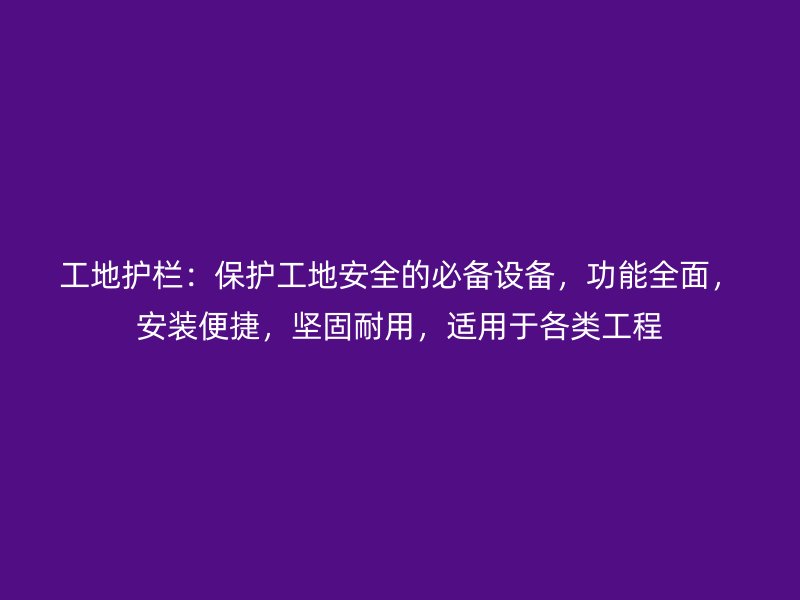 工地護(hù)欄：保護(hù)工地安全的必備設(shè)備，功能全面，安裝便捷，堅固耐用，適用于各類工程