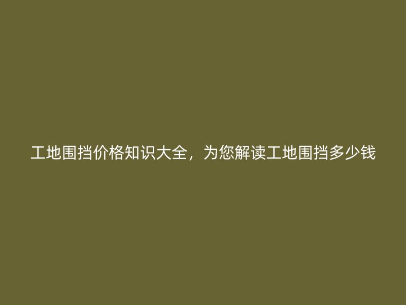 工地圍擋價(jià)格知識(shí)大全，為您解讀工地圍擋多少錢(qián)