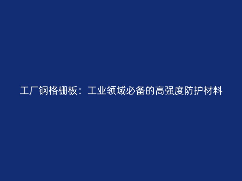 工廠鋼格柵板：工業(yè)領(lǐng)域必備的高強度防護材料