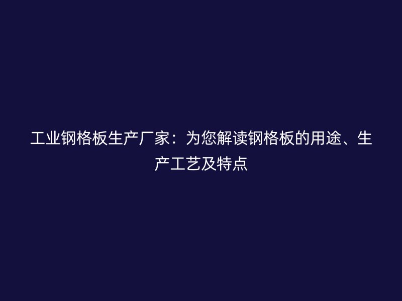 工業(yè)鋼格板生產(chǎn)廠家：為您解讀鋼格板的用途、生產(chǎn)工藝及特點(diǎn)