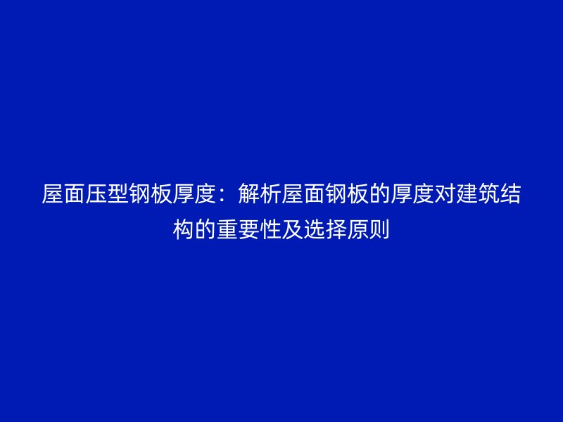 屋面壓型鋼板厚度：解析屋面鋼板的厚度對建筑結(jié)構(gòu)的重要性及選擇原則